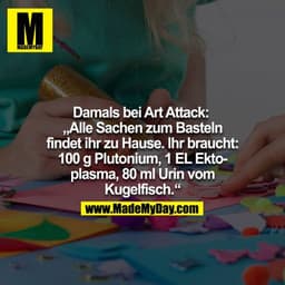 Damals bei Art Attack: 
"Alle Sachen zum Basteln findet ihr zu Hause. Ihr braucht: 100g Plutonium, 1 EL Ektoplasma, 80ml