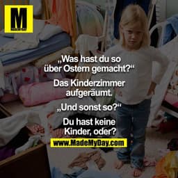 "Was hast Du so über Ostern gemacht?" - "Das Kinderzimmer aufgeräumt." - "Und sonst so?" - "Du hast keine Kinder, oder?!