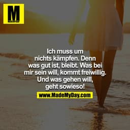 Ich muss um nichts kämpfen. Denn was gut ist, bleibt, was bei mir sein will, kommt freiwillig, und was gehen will, geht 