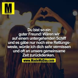 Du bist so ein guter Freund! Wären wir auf einem untergehenden Schiff und es gäbe nur noch eine Rettungsweste, würde ich