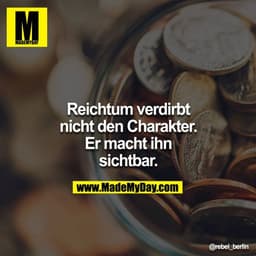 Reichtum verdirbt nicht den Charakter. Er macht ihn sichtbar.
