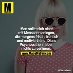 Man sollte sich nicht mit Menschen anlegen, die Morgens frisch, fröhlich und Motiviert sind! Diese Psychopathen haben ni