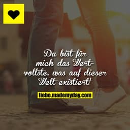 Du bist für mich das Wertvollste, was auf dieser Welt existiert!