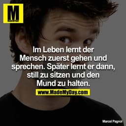 Im Leben lernt der Mensch zuerst gehen und sprechen. Später lernt er dann, still zu sitzen und den Mund zu halten.

