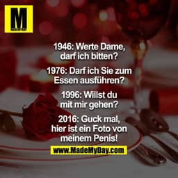 1946: Werte Dame, darf ich bitten ?
1976: Darf ich Sie zum Essen ausführen ?
1996: Willst du mit mir gehen ?
2016: Guck 