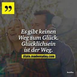 Es gibt keinen Weg zum Glück.
Glücklichsein ist der Weg.