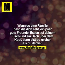Wenn du eine Familie hast, die dich liebt, ein paar gute Freunde, Essen auf deinem Tisch und ein Dach über dem Kopf, dan