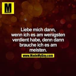 Liebe mich dann, wenn ich es am wenigsten verdient habe, denn dann brauche ich es am meisten.
