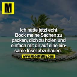 Ich hätte jetzt echt bock meine Sachen zu packen, dich zu holen und einfach mit dir auf eine einsame Insel abzuhauen. 