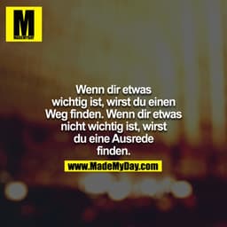 Wenn dir etwas wichtig ist, wirst du einen Weg finden. Wenn dir etwas nicht wichtig ist, wirst du eine Ausrede finden.