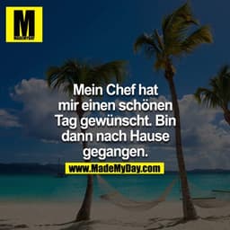 Mein Chef hat mir einen schönen Tag gewünscht. Bin dann nachhause gegangen.