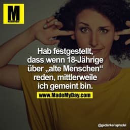 Hab festgestellt, dass wenn 18-Jährige über „alte Menschen“ reden, mittlerweile ich gemeint bin.