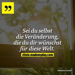 Sei du selbst die Veränderung, die du dir wünschst für diese Welt.