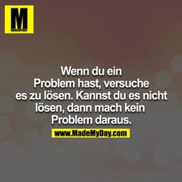 Wenn du ein Problem hast, versuche es zu lösen. Kannst du es nicht lösen, dann mach kein Problem daraus.