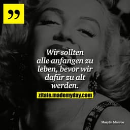 Wir sollten alle anfangen zu leben, bevor wir dafür zu alt werden.