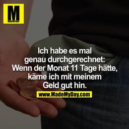 Ich habe es mir genau durchgerechnet: Wenn der Monat 11 Tage hätte, käme ich mit meinem Geld gut hin.