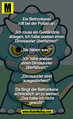 Ein Betrunkener ruft bei der Polizei an.
"Ich muss ein Geständnis ablegen. Ich habe soeben einen Dinosaurier überfahren!