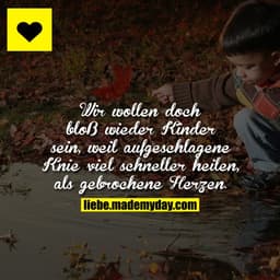 Wir wollen doch bloß wieder Kinder sein, weil aufgeschlagene Knie viel schneller heilen, als gebrochene Herzen.