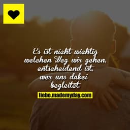 Es ist nicht wichtig welchen Weg wir gehen, entscheidend ist, wer uns dabei begleitet.