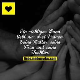 Ein richtiger Mann liebt nur drei Frauen.
Seine Mutter, seine Frau und seine Tochter.