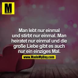 Man lebt nur einmal und stirbt nur einmal. Man heiratet nur einmal und die große Liebe gibt es auch nur ein einziges Mal