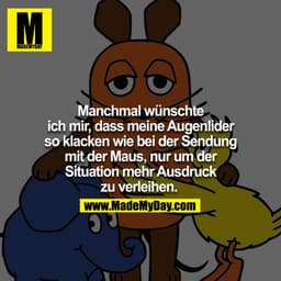 Manchmal wünschte ich mir, dass meine Augenlider so klacken wie bei der Sendung mit der Maus, nur um der Situation mehr 