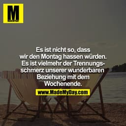 Es ist nicht so, dass wir den Montag hassen würde. Es ist vielmehr der Trennungsschmerz unserer wunderbaren Beziehung mi