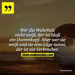 Wer die Wahrheit nicht weiß, der ist bloß ein Dummkopf. Aber wer sie weiß und sie eine Lüge nennt, der ist ein Verbreche