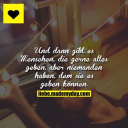 Und dann gibt es Menschen, die gerne alles geben, aber niemanden haben, dem sie es geben können.
