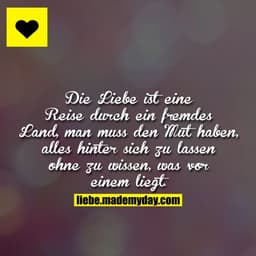 Die Liebe ist eine Reise durch ein fremdes Land, man muss den Mut haben, alles hinter sich zu lassen ohne zu wissen, was