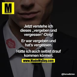 Jetzt verstehe ich dieses "vergeben und vergessen"-Ding!

Er war vergeben und hat's vergessen.

Hätte ich auch selbst dr