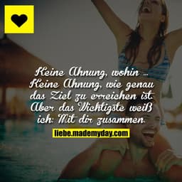 Keine Ahnung, wohin ... Keine Ahnung, wie genau das Ziel zu erreichen ist. Aber das Wichtigste weiß ich: Mit dir zusamme