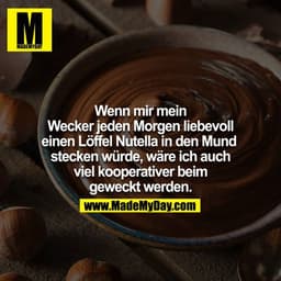 Wenn mir mein Wecker jeden Morgen liebevoll einen Löffel Nutella in den Mund stecken würde, wäre ich auch viel kooperati