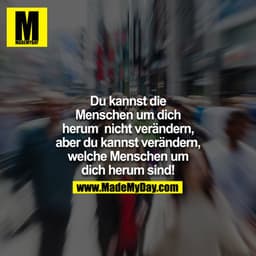 Du kannst die Menschen um dich herum nicht verändern, aber du kannst verändern welche Menschen um dich herum sind!