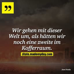 Wir gehen mit dieser Welt um, als hätten wir noch eine zweite im Kofferraum.