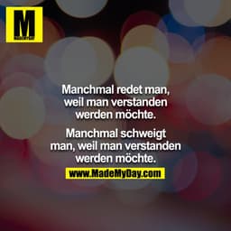 Manchmal redet man, weil man verstanden werden möchte.

Manchmal schweigt man, 
weil man verstanden werden möchte.