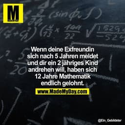 Wenn eine Exfreundin sich nach 5 Jahren meldet und dir ein 2 jähriges Kind andrehen will, haben sich 12 Jahre Mathematik