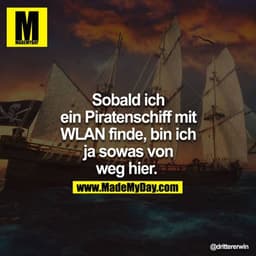 Sobald ich ein Piratenschiff mit WLAN finde, bin ich ja sowas von weg hier. 