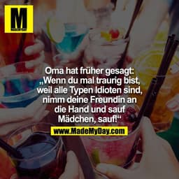 Oma hat früher gesagt: Wenn du mal traurig bist, weil alle Typen Idioten sind, nimm deine Freundin an die Hand und sauf 