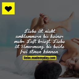 Liebe ist nicht umklammern bis keiner mehr Luft kriegt. Liebe ist Umarmung, bis beide frei atmen können.