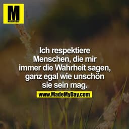 Ich respektiere Menschen, die mir immer die Wahrheit sagen, ganz egal wie unschön sie sein mag.