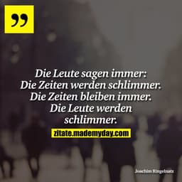 Die Leute sagen immer: Die Zeiten werden schlimmer. Die Zeiten bleiben immer. Die Leute werden schlimmer.