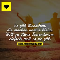 Es gibt Menschen, die machen unsere kleine Welt zu etwas Besonderem, einfach, weil es sie gibt.