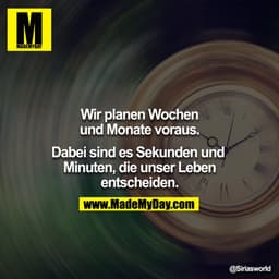 Wir planen Wochen und Monate vorraus

Dabei sind es Sekunden Minuten die unser Leben entscheiden

