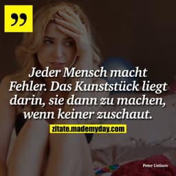 Jeder Mensch macht Fehler. Das Kunststück liegt darin, sie dann zu machen, wenn keiner zuschaut.