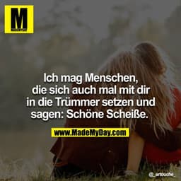Ich mag Menschen, die sich auch mal mit dir in die Trümmer setzen und sagen: Schöne Scheiße. 
