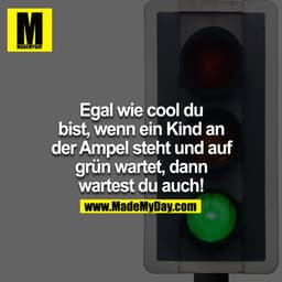 Egal wie cool du bist, wenn ein Kind an der Ampel steht und auf grün wartet, dann wartest du auch!