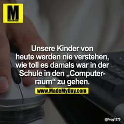 Unsere Kinder von heute werden nie verstehen, wie toll es damals war in der Schule in den "Computerraum" zu gehen.