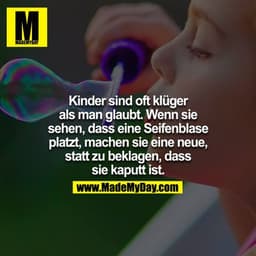 Kinder sind oft klüger als man glaubt. Wenn sie sehen, dass eine Seifenblase platzt, machen sie eine neue, statt zu bekl