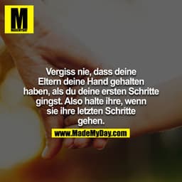 Vergiss nie, dass deine Eltern deine Hand gehalten haben, als du deine ersten Schritte gingst. Also halte ihre, wenn sie
